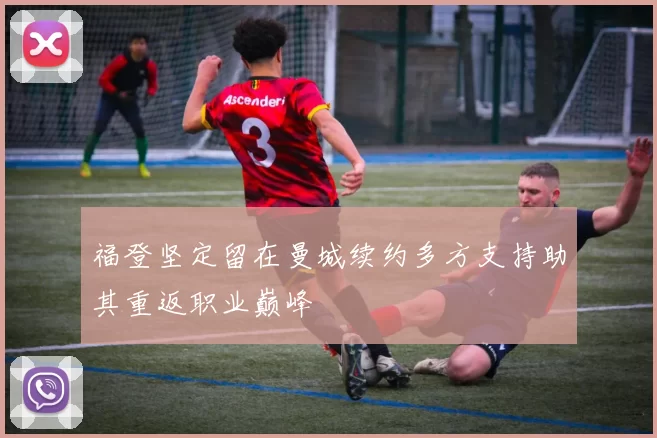 福登坚定留在曼城续约多方支持助其重返职业巅峰