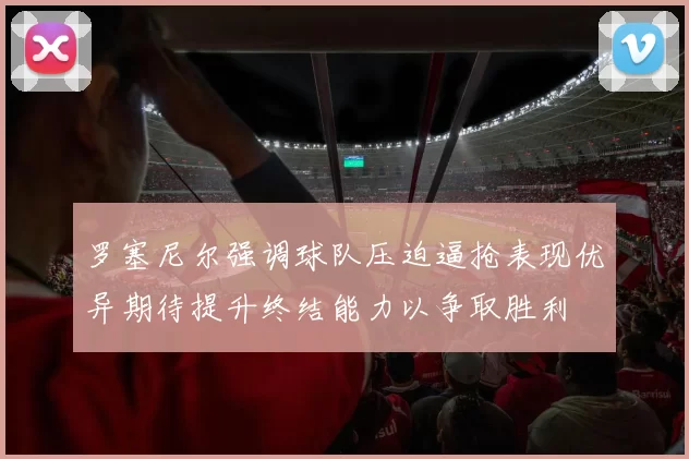 罗塞尼尔强调球队压迫逼抢表现优异期待提升终结能力以争取胜利