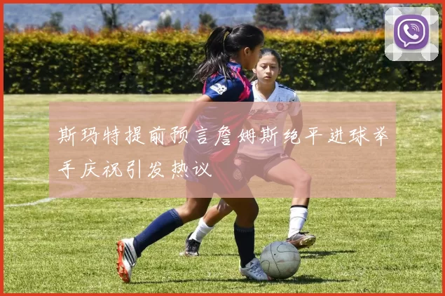 斯玛特提前预言詹姆斯绝平进球举手庆祝引发热议
