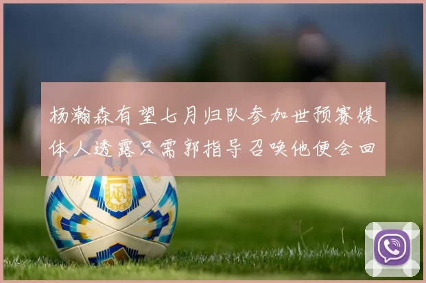 杨瀚森有望七月归队参加世预赛媒体人透露只需郭指导召唤他便会回归