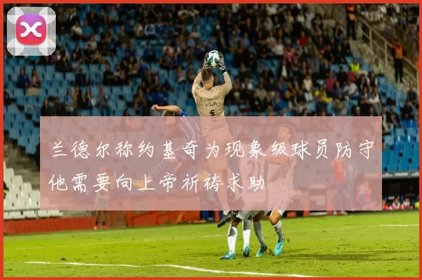 兰德尔称约基奇为现象级球员防守他需要向上帝祈祷求助