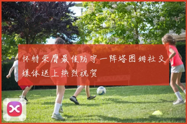 怀特荣膺最佳防守一阵塔图姆社交媒体送上热烈祝贺