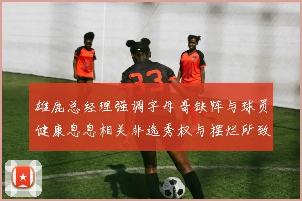 雄鹿总经理强调字母哥缺阵与球员健康息息相关非选秀权与摆烂所致