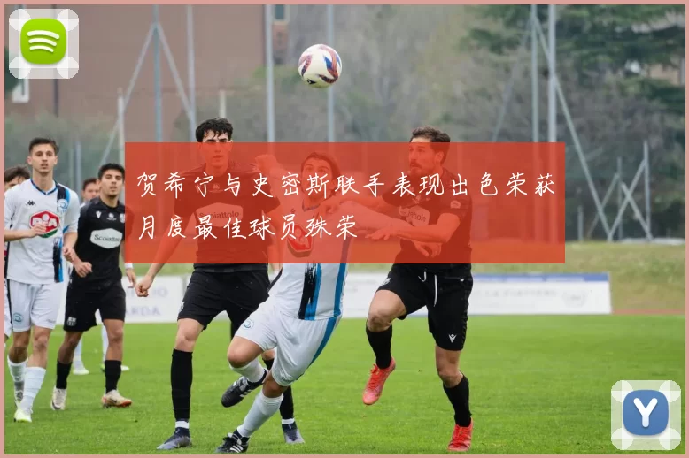 贺希宁与史密斯联手表现出色荣获月度最佳球员殊荣