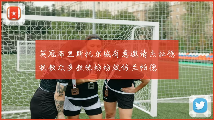 英冠布里斯托尔城有意邀请杰拉德执教众多教练纷纷效仿兰帕德