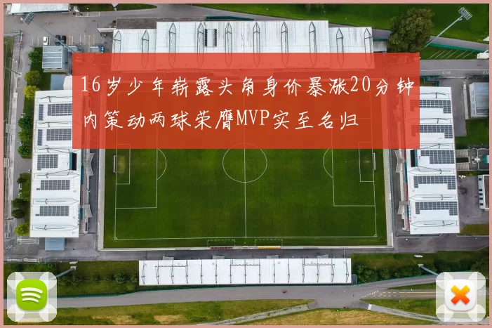 16岁少年崭露头角身价暴涨20分钟内策动两球荣膺MVP实至名归
