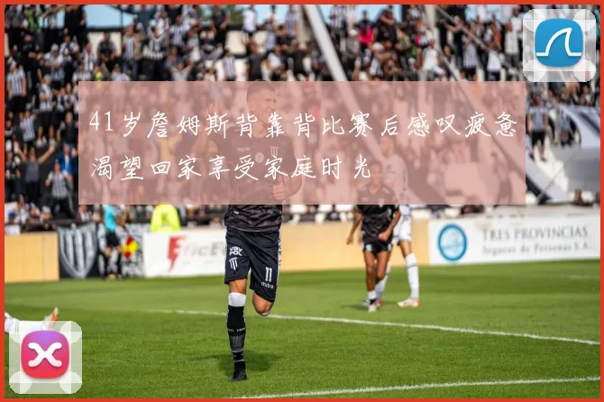 41岁詹姆斯背靠背比赛后感叹疲惫渴望回家享受家庭时光
