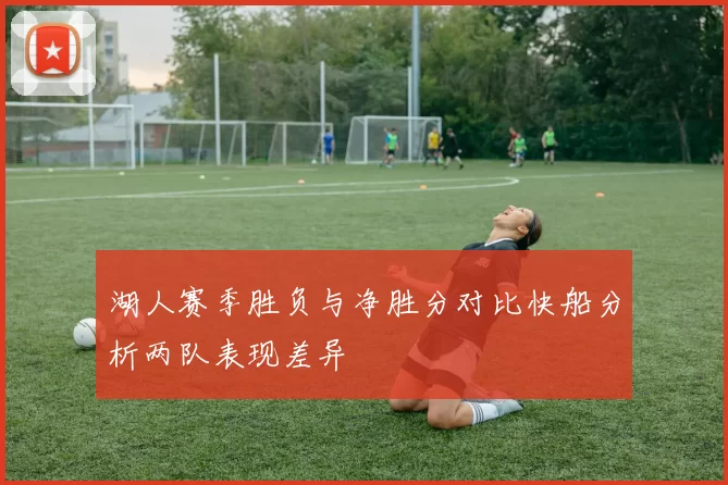 湖人赛季胜负与净胜分对比快船分析两队表现差异
