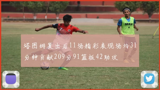 塔图姆复出后11场精彩表现场均31分钟贡献209分91篮板42助攻