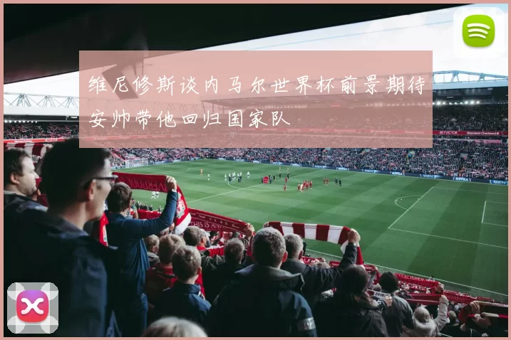 维尼修斯谈内马尔世界杯前景期待安帅带他回归国家队