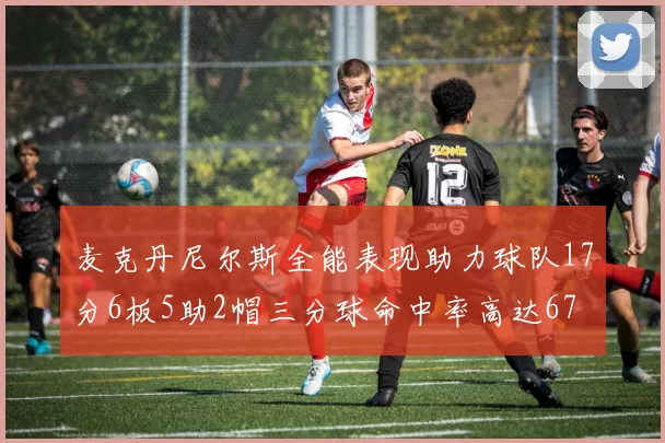 麦克丹尼尔斯全能表现助力球队17分6板5助2帽三分球命中率高达67
