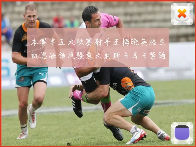 本赛季五大联赛射手王揭晓英格兰凯恩独领风骚意大利斯卡马卡紧随其后