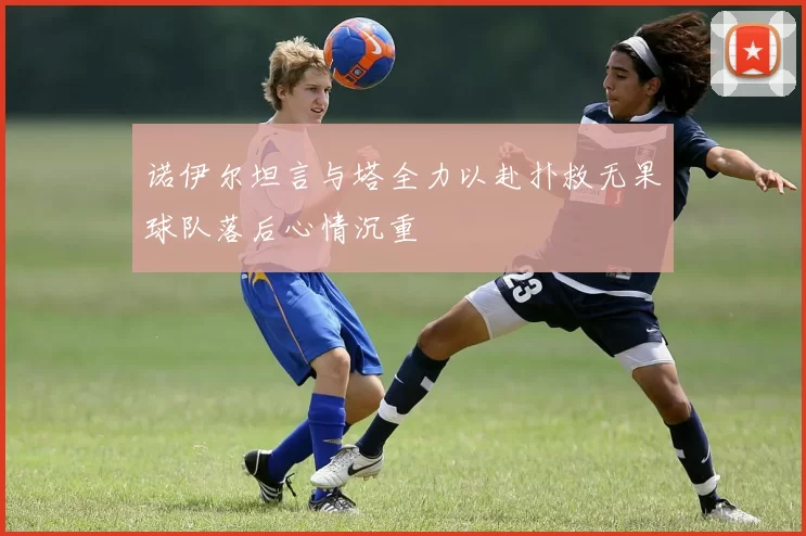 诺伊尔坦言与塔全力以赴扑救无果球队落后心情沉重