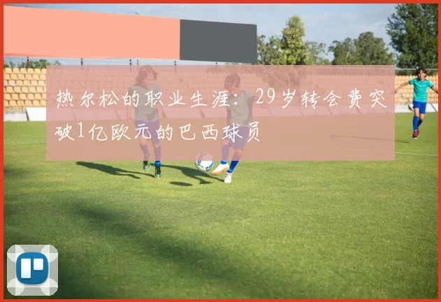 热尔松的职业生涯：29岁转会费突破1亿欧元的巴西球员
