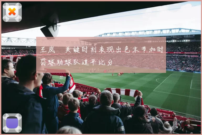 王岚嵚关键时刻表现出色末节加时罚球助球队追平比分