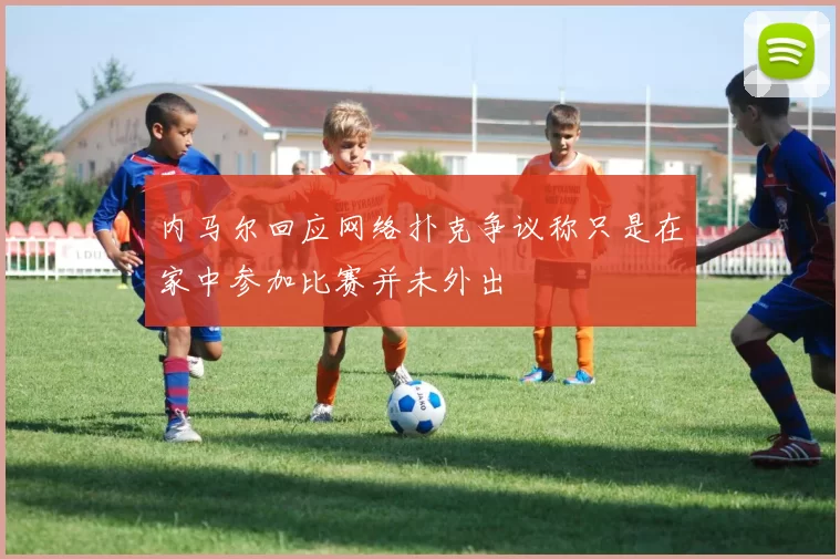 内马尔回应网络扑克争议称只是在家中参加比赛并未外出