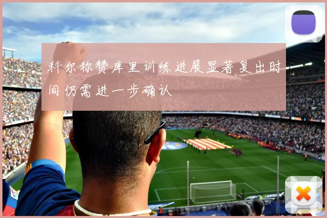 科尔称赞库里训练进展显著复出时间仍需进一步确认