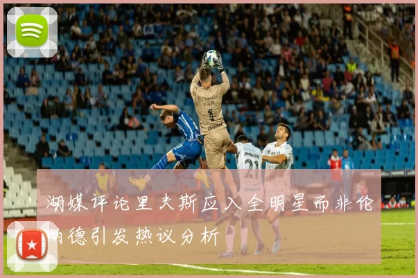 湖媒评论里夫斯应入全明星而非伦纳德引发热议分析