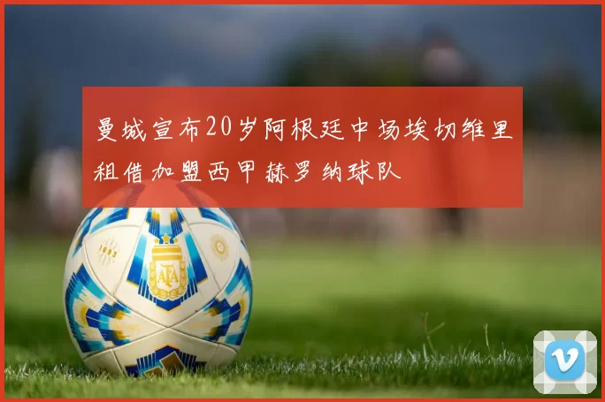 曼城宣布20岁阿根廷中场埃切维里租借加盟西甲赫罗纳球队