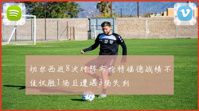 切尔西近8次对阵布伦特福德战绩不佳仅胜1场且遭遇3场失利