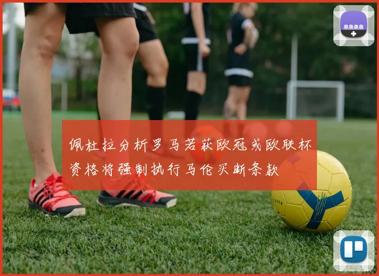 佩杜拉分析罗马若获欧冠或欧联杯资格将强制执行马伦买断条款