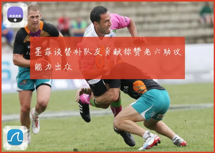 墨菲谈替补队友贡献称赞老六助攻能力出众