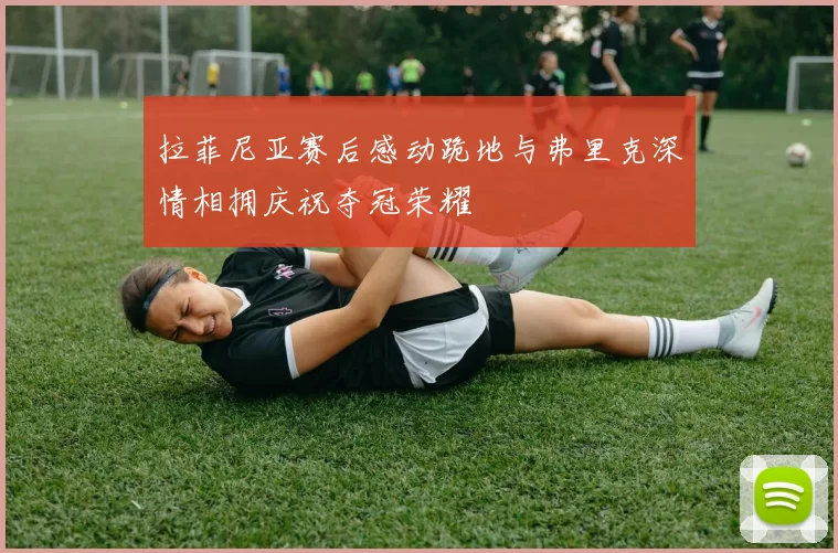 拉菲尼亚赛后感动跪地与弗里克深情相拥庆祝夺冠荣耀