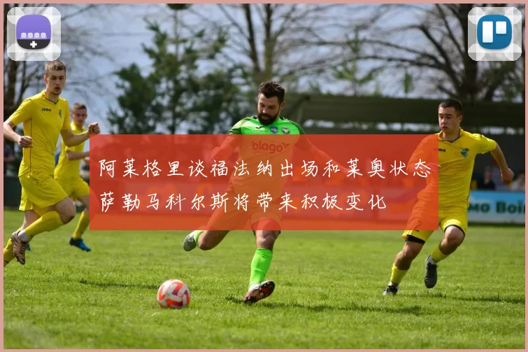 阿莱格里谈福法纳出场和莱奥状态萨勒马科尔斯将带来积极变化