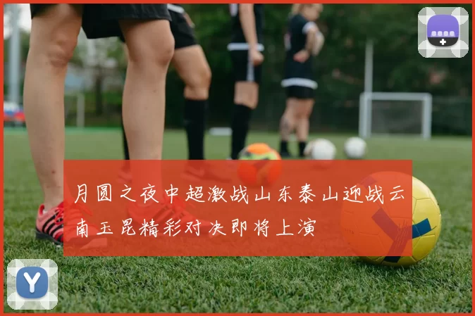 月圆之夜中超激战山东泰山迎战云南玉昆精彩对决即将上演