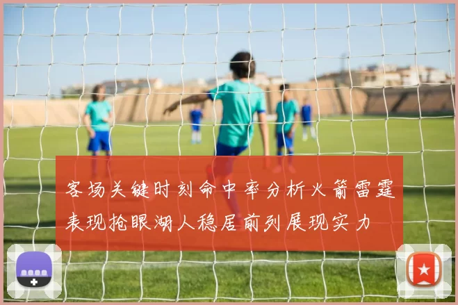 客场关键时刻命中率分析火箭雷霆表现抢眼湖人稳居前列展现实力
