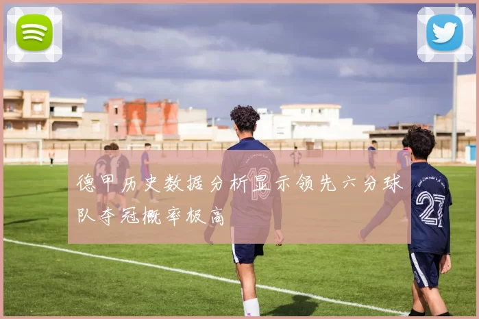 德甲历史数据分析显示领先六分球队夺冠概率极高