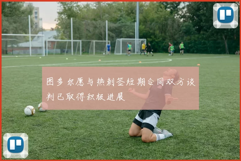 图多尔愿与热刺签短期合同双方谈判已取得积极进展