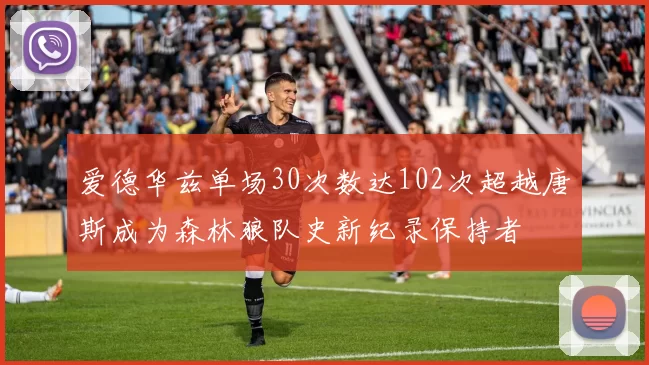 爱德华兹单场30次数达102次超越唐斯成为森林狼队史新纪录保持者