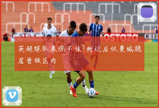 英超球队表现不佳7轮过后仅曼城稳居晋级区内