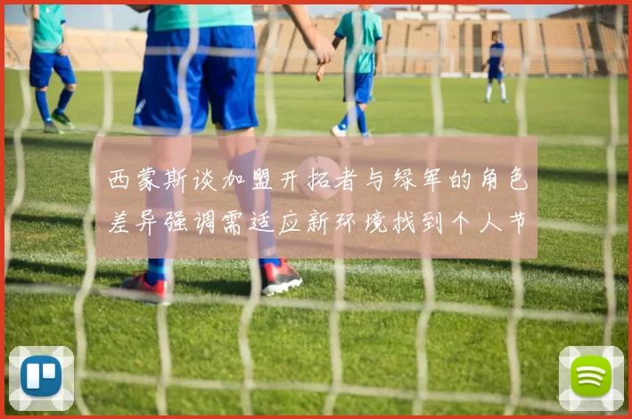 西蒙斯谈加盟开拓者与绿军的角色差异强调需适应新环境找到个人节奏