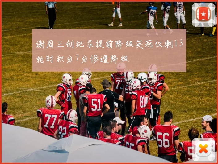 谢周三创纪录提前降级英冠仅剩13轮时积分7分惨遭降级