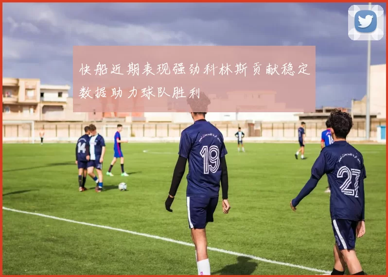 快船近期表现强劲科林斯贡献稳定数据助力球队胜利